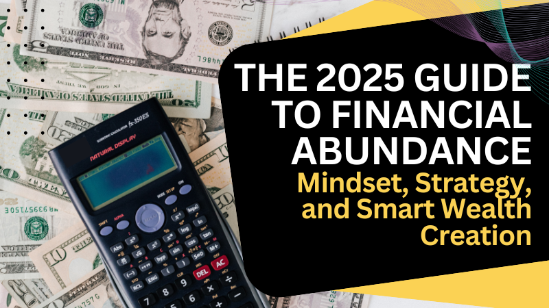 The 2025 Guide to Financial Abundance: Mindset, Strategy, and Smart Wealth Creation